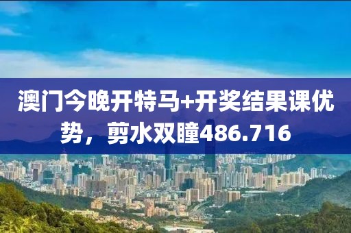 澳门今晚开特马+开奖结果课优势，剪水双瞳486.716