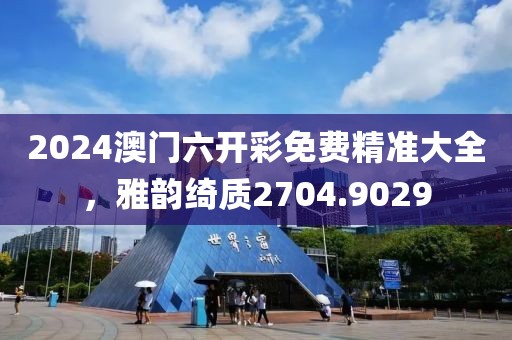 2024澳门六开彩免费精准大全，雅韵绮质2704.9029