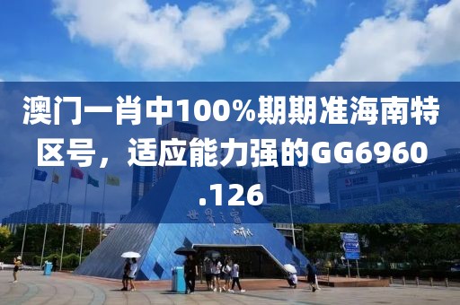 澳门一肖中100%期期准海南特区号，适应能力强的GG6960.126
