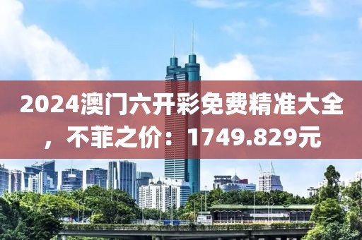 2024澳门六开彩免费精准大全，不菲之价：1749.829元