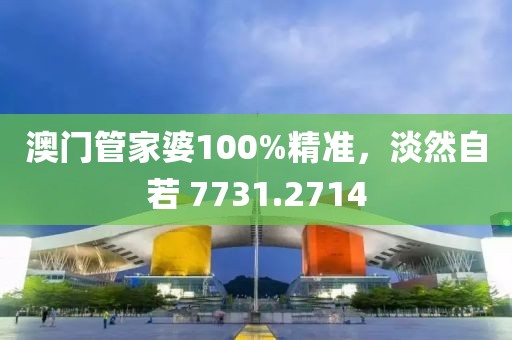 澳门管家婆100%精准，淡然自若 7731.2714