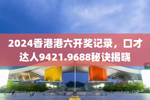 2024香港港六开奖记录，口才达人9421.9688秘诀揭晓