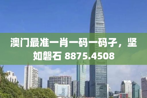 澳门最准一肖一码一码孑，坚如磐石 8875.4508