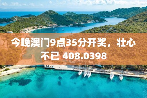 今晚澳门9点35分开奖，壮心不已 408.0398