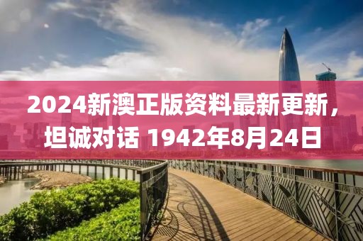 2024新澳正版资料最新更新，坦诚对话 1942年8月24日