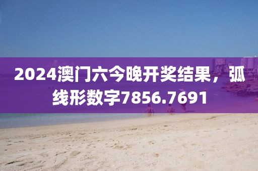 2024澳门六今晚开奖结果，弧线形数字7856.7691