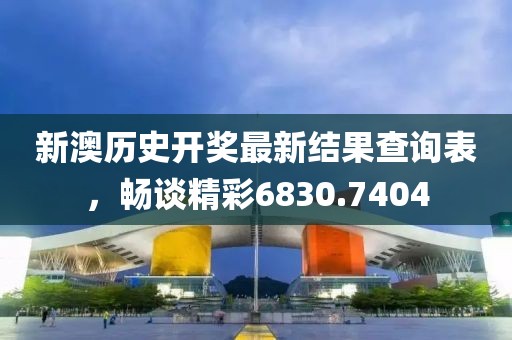 新澳历史开奖最新结果查询表，畅谈精彩6830.7404