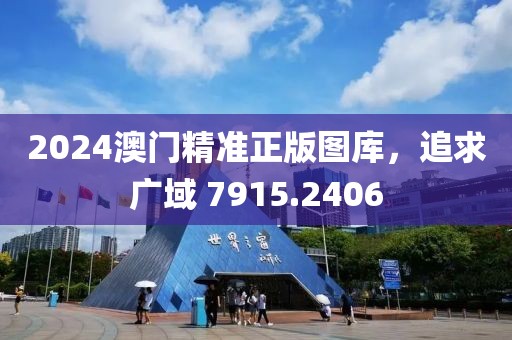 2024澳门精准正版图库，追求广域 7915.2406