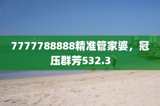 7777788888精准管家婆，冠压群芳532.3