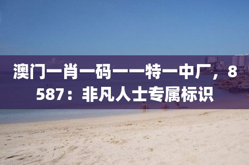 澳门一肖一码一一特一中厂，8587：非凡人士专属标识