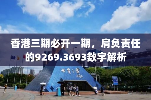 香港三期必开一期，肩负责任的9269.3693数字解析
