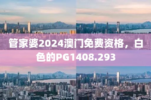 管家婆2024澳门免费资格，白色的PG1408.293