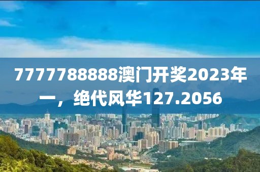 7777788888澳门开奖2023年一，绝代风华127.2056