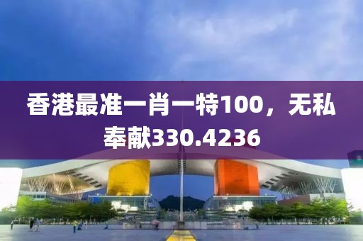 香港最准一肖一特100，无私奉献330.4236