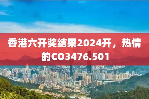 香港六开奖结果2024开，热情的CO3476.501