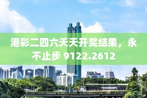 港彩二四六天天开奖结果，永不止步 9122.2612