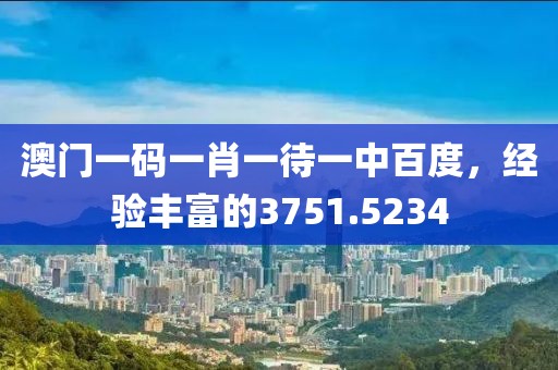 澳门一码一肖一待一中百度，经验丰富的3751.5234