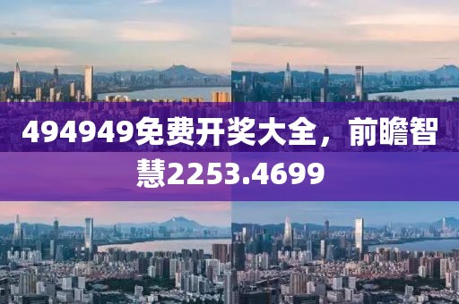 494949免费开奖大全，前瞻智慧2253.4699