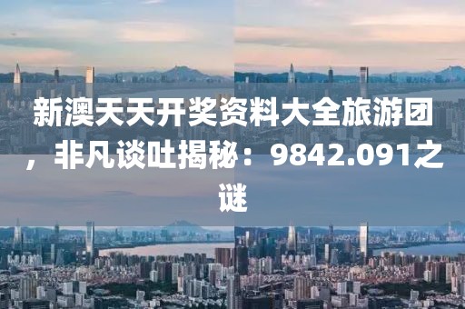 新澳天天开奖资料大全旅游团，非凡谈吐揭秘：9842.091之谜