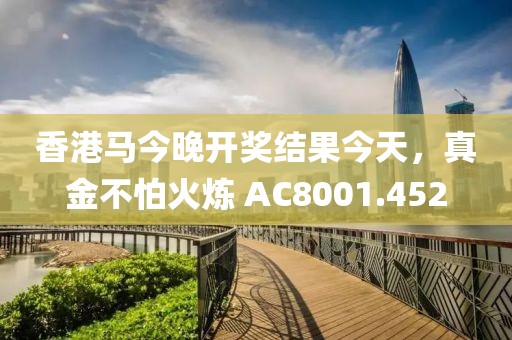 香港马今晚开奖结果今天，真金不怕火炼 AC8001.452