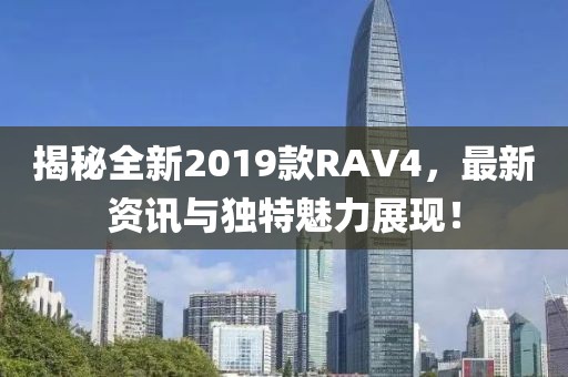 揭秘全新2019款RAV4，最新资讯与独特魅力展现！