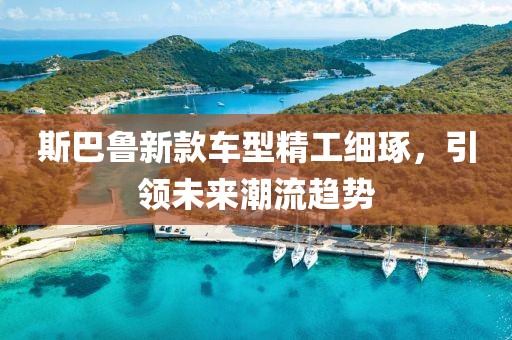 斯巴鲁新款车型精工细琢，引领未来潮流趋势
