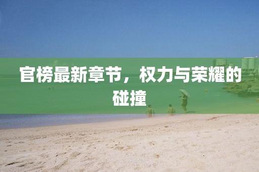 官榜最新章节，权力与荣耀的碰撞
