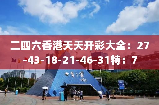 二四六香港天天开彩大全：27-43-18-21-46-31特：7
