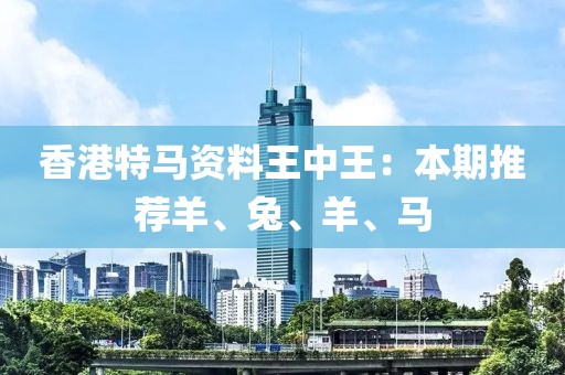 香港特马资料王中王：本期推荐羊、兔、羊、马