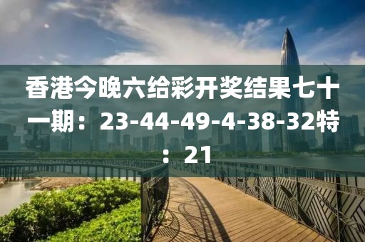 香港今晚六给彩开奖结果七十一期：23-44-49-4-38-32特：21