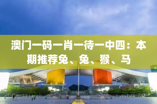 澳门一码一肖一待一中四：本期推荐兔、兔、猴、马