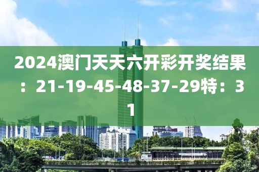 2024澳门天天六开彩开奖结果：21-19-45-48-37-29特：31