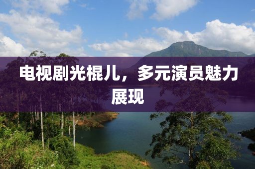 电视剧光棍儿，多元演员魅力展现