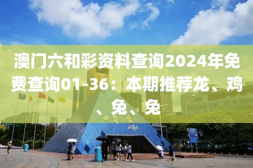 澳门六和彩资料查询2024年免费查询01-36：本期推荐龙、鸡、兔、兔
