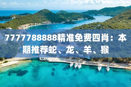 7777788888精准免费四肖：本期推荐蛇、龙、羊、猴