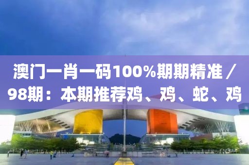 澳门一肖一码100%期期精准／98期：本期推荐鸡、鸡、蛇、鸡