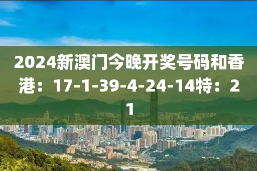 2024新澳门今晚开奖号码和香港：17-1-39-4-24-14特：21