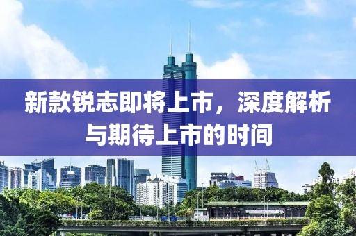 新款锐志即将上市，深度解析与期待上市的时间