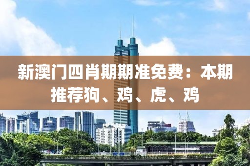 新澳门四肖期期准免费：本期推荐狗、鸡、虎、鸡