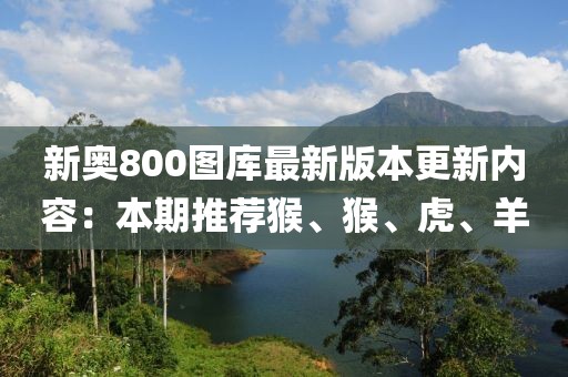 新奥800图库最新版本更新内容：本期推荐猴、猴、虎、羊