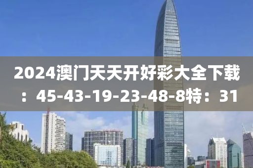 2024澳门天天开好彩大全下载：45-43-19-23-48-8特：31