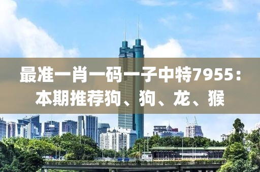 最准一肖一码一子中特7955：本期推荐狗、狗、龙、猴