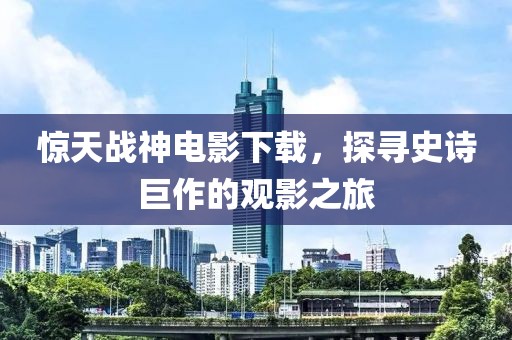 惊天战神电影下载，探寻史诗巨作的观影之旅