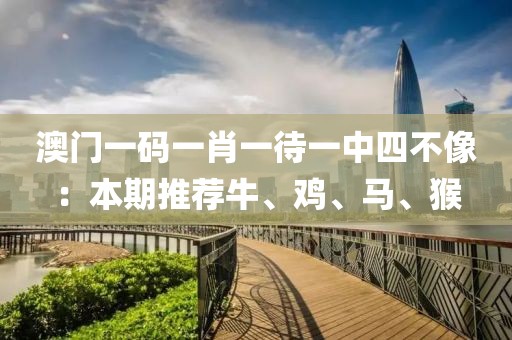 澳门一码一肖一待一中四不像：本期推荐牛、鸡、马、猴