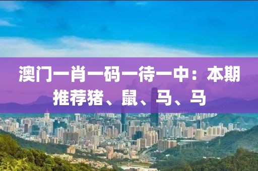 澳门一肖一码一待一中：本期推荐猪、鼠、马、马