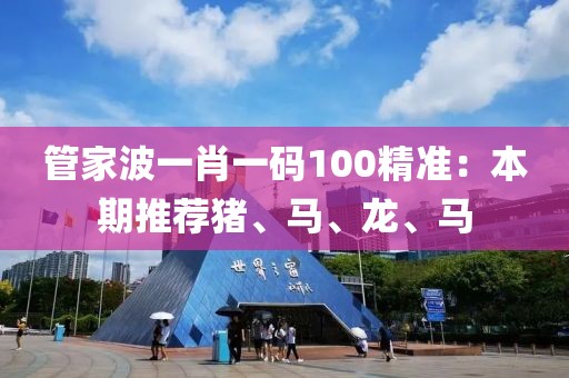 管家波一肖一码100精准：本期推荐猪、马、龙、马