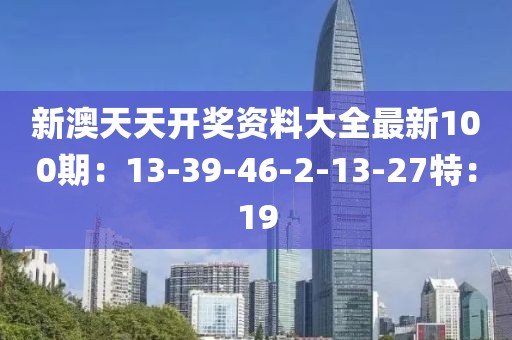 新澳天天开奖资料大全最新100期：13-39-46-2-13-27特：19