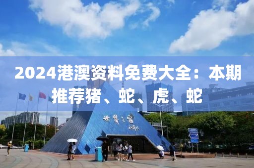 2024港澳资料免费大全：本期推荐猪、蛇、虎、蛇