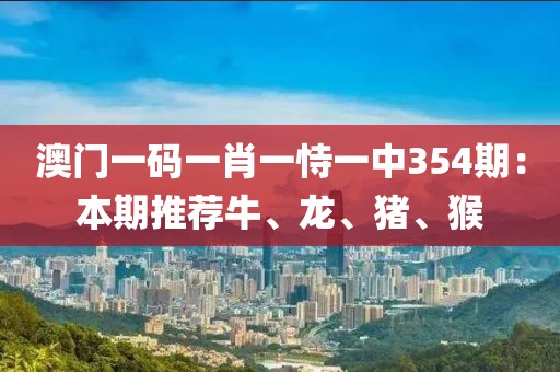 澳门一码一肖一恃一中354期：本期推荐牛、龙、猪、猴