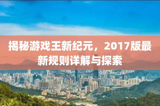 揭秘游戏王新纪元，2017版最新规则详解与探索